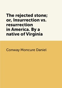 The rejected stone; or, Insurrection vs. resurrection in America. By a native of Virginia, Conway Moncure Daniel обложка-превью