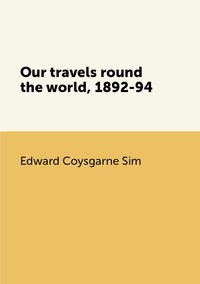 Our travels round the world, 1892-94, Edward Coysgarne Sim обложка-превью