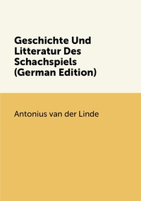 Geschichte Und Litteratur Des Schachspiels (German Edition), Antonius Van Der Linde обложка-превью