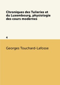Chroniques des Tuileries et du Luxembourg, physiologie des cours modernes: 4, Georges Touchard-Lafosse обложка-превью