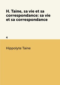 H. Taine, sa vie et sa correspondance: sa vie et sa correspondance: 4, Taine Hippolyte обложка-превью