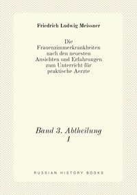 Die Frauenzimmerkrankheiten nach den neuesten Ansichten und Erfahrungen zum Unterricht für praktische Aerzte: Band 3. Abtheilung 1, Friedrich Ludwig Meissner обложка-превью