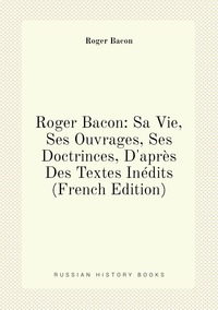Roger Bacon: Sa Vie, Ses Ouvrages, Ses Doctrinces, D'après Des Textes Inédits (French Edition), Roger Bacon обложка-превью