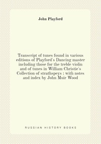 Transcript of tunes found in various editions of Playford's Dancing master including those for the treble violin and of tunes in William Christie's Collection of strathspeys : with notes and index by John Muir Wood, John Playford обложка-превью
