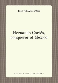 Hernando Cortés, conqueror of Mexico, Frederick A. Ober обложка-превью
