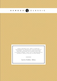 Rural architecture : being a complete description of farm houses, cottages and out buildings . together with lawns, pleasure grounds and parks; the flower, fruit and vegetable gardens : also, useful and ornamental domestic animals for the country reside, Lewis Falley Allen обложка-превью