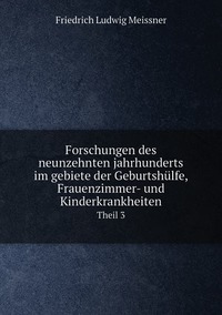 Forschungen des neunzehnten jahrhunderts im gebiete der Geburtshülfe, Frauenzimmer- und Kinderkrankheiten: Theil 3, Friedrich Ludwig Meissner обложка-превью