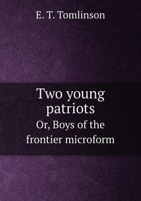 Two young patriots: Or, Boys of the frontier microform, Everett T. Tomlinson обложка-превью