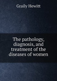 The pathology, diagnosis, and treatment of the diseases of women, Graily Hewitt обложка-превью