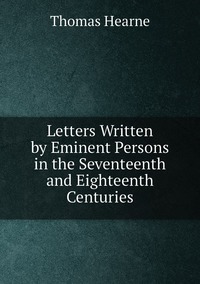 Letters Written by Eminent Persons in the Seventeenth and Eighteenth Centuries, Thomas Hearne обложка-превью