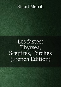 Les fastes: Thyrses, Sceptres, Torches (French Edition), Stuart Merrill обложка-превью