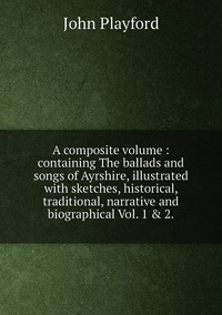 A composite volume : containing The ballads and songs of Ayrshire, illustrated with sketches, historical, traditional, narrative and biographical Vol. 1 & 2., John Playford обложка-превью