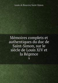 Mémoires complets et authentiques du duc de Saint-Simon, sur le siècle de Louis XIV et la Régence: 9, Louis de Rouvroy Saint-Simon обложка-превью