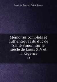 Mémoires complets et authentiques du duc de Saint-Simon, sur le siècle de Louis XIV et la Régence: 12, Louis de Rouvroy Saint-Simon обложка-превью