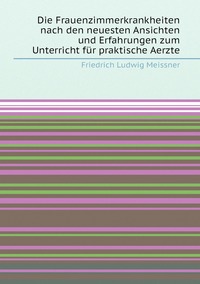 Die Frauenzimmerkrankheiten nach den neuesten Ansichten und Erfahrungen zum Unterricht für praktische Aerzte, Friedrich Ludwig Meissner обложка-превью
