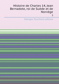 Histoire de Charles 14, Jean Bernadote, roi de Suède et de Norvége: 3, Georges Touchard-Lafosse обложка-превью