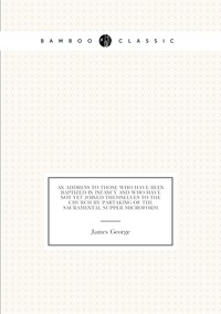 An address to those who have been baptized in infancy and who have not yet joined themselves to the Church by partaking of the sacramental supper microform, James George обложка-превью
