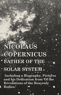 Nicolaus Copernicus, Father of the Solar System - Including a Biography, Pictures and his Dedication from 'Of the Revolutions of the Heavenly Bodies.', Various обложка-превью