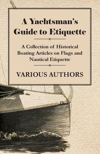 A Yachtsman's Guide to Etiquette - A Collection of Historical Boating Articles on Flags and Nautical Etiquette, Various обложка-превью
