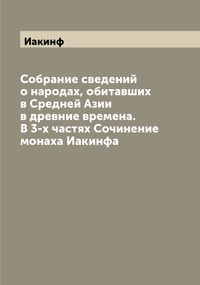 Собрание сведений о народах, обитавших в Средней Азии в древние времена. В 3-х частях Сочинение монаха Иакинфа, Иакинф обложка-превью