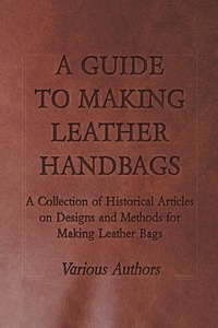 A Guide to Making Leather Handbags - A Collection of Historical Articles on Designs and Methods for Making Leather Bags, Various обложка-превью