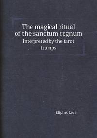 The magical ritual of the sanctum regnum: Interpreted by the tarot trumps, Eliphas Levi обложка-превью